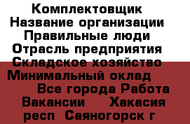 Комплектовщик › Название организации ­ Правильные люди › Отрасль предприятия ­ Складское хозяйство › Минимальный оклад ­ 29 000 - Все города Работа » Вакансии   . Хакасия респ.,Саяногорск г.